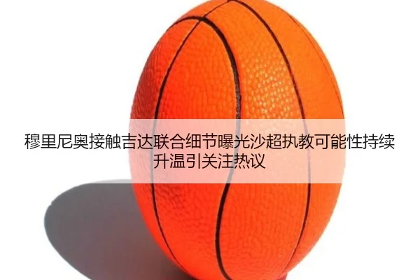 穆里尼奥接触吉达联合细节曝光沙超执教可能性持续升温引关注热议