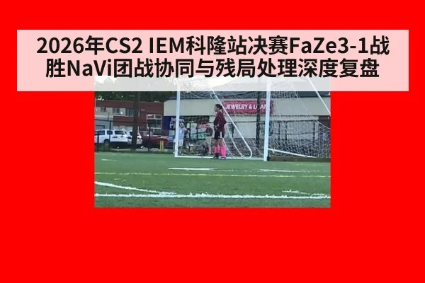 2026年CS2 IEM科隆站决赛FaZe3-1战胜NaVi团战协同与残局处理深度复盘