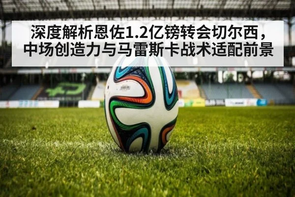 深度解析恩佐1.2亿镑转会切尔西，中场创造力与马雷斯卡战术适配前景
