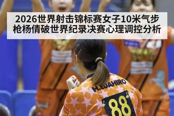 2026世界射击锦标赛女子10米气步枪杨倩破世界纪录决赛心理调控分析
