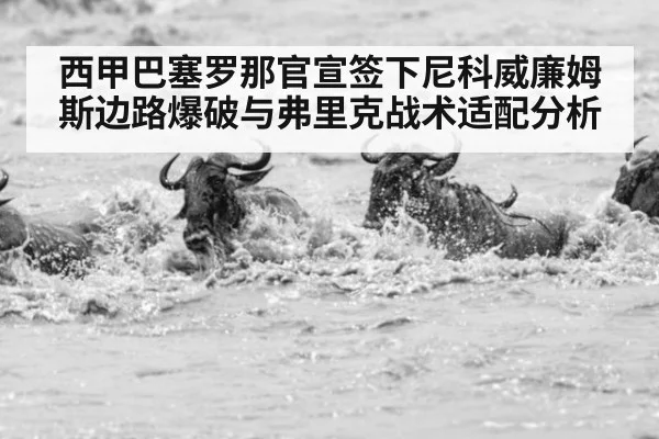 西甲巴塞罗那官宣签下尼科威廉姆斯边路爆破与弗里克战术适配分析