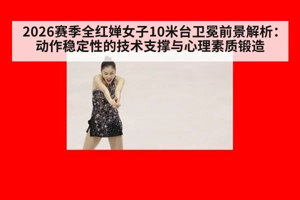 2026赛季全红婵女子10米台卫冕前景解析：动作稳定性的技术支撑与心理素质锻造