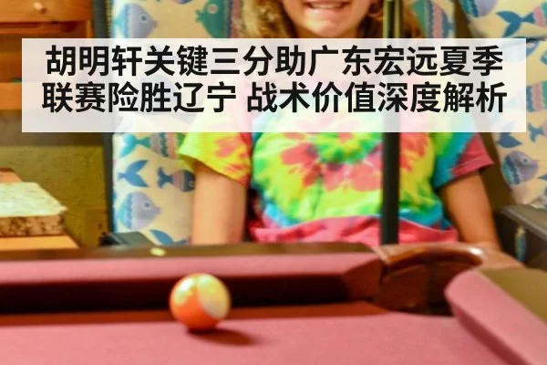 胡明轩关键三分助广东宏远夏季联赛险胜辽宁 战术价值深度解析