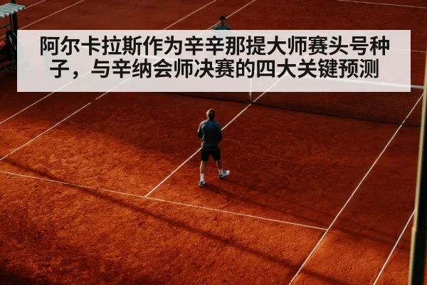 阿尔卡拉斯作为辛辛那提大师赛头号种子，与辛纳会师决赛的四大关键预测