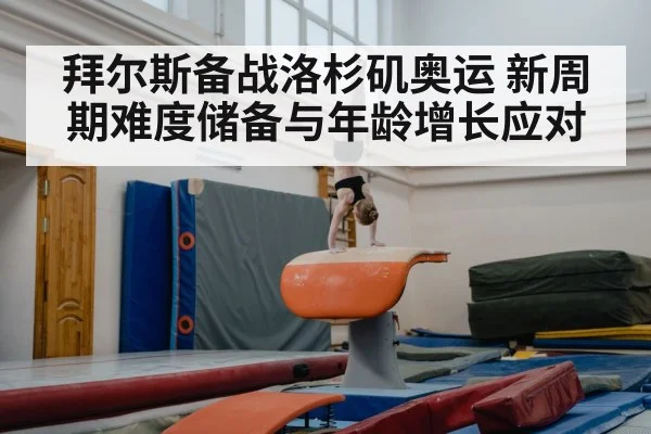 拜尔斯备战洛杉矶奥运 新周期难度储备与年龄增长应对