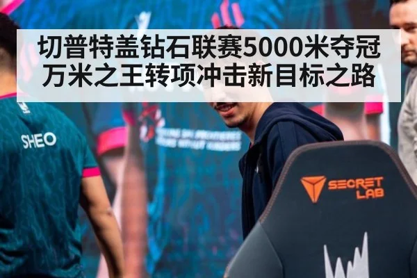 切普特盖钻石联赛5000米夺冠 万米之王转项冲击新目标之路