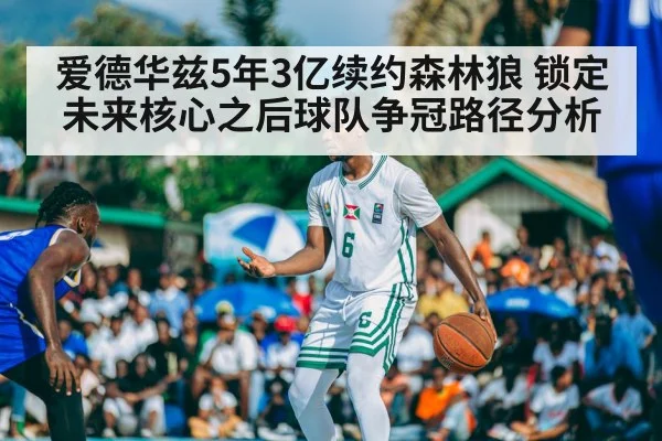 爱德华兹5年3亿续约森林狼 锁定未来核心之后球队争冠路径分析