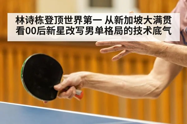 林诗栋登顶世界第一 从新加坡大满贯看00后新星改写男单格局的技术底气
