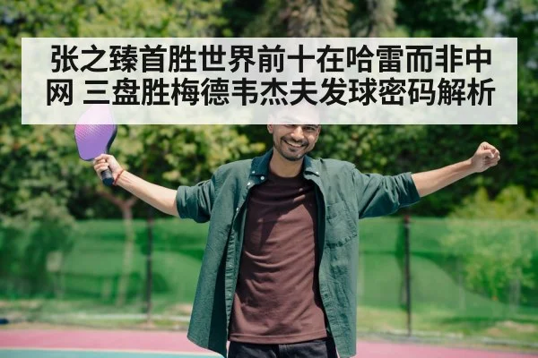 张之臻首胜世界前十在哈雷而非中网 三盘胜梅德韦杰夫发球密码解析