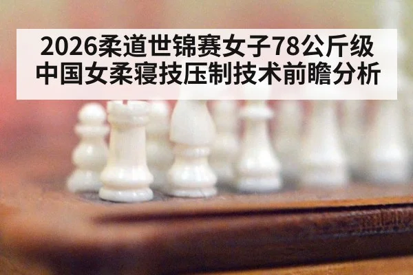 2026柔道世锦赛女子78公斤级 中国女柔寝技压制技术前瞻分析
