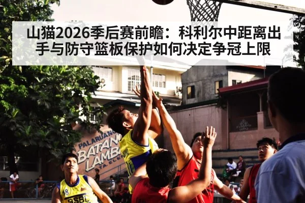 山猫2026季后赛前瞻：科利尔中距离出手与防守篮板保护如何决定争冠上限