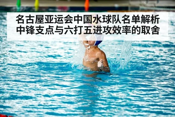 名古屋亚运会中国水球队名单解析 中锋支点与六打五进攻效率的取舍