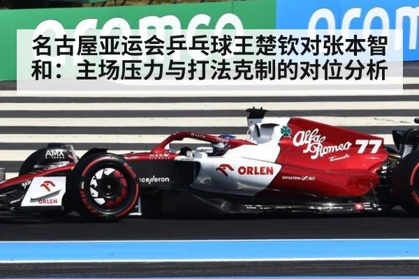 名古屋亚运会乒乓球王楚钦对张本智和:主场压力与打法克制的对位分析