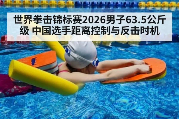 世界拳击锦标赛2026男子63.5公斤级 中国选手距离控制与反击时机