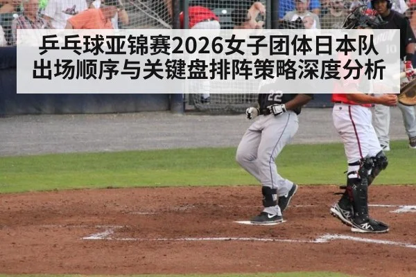 乒乓球亚锦赛2026女子团体日本队出场顺序与关键盘排阵策略深度分析