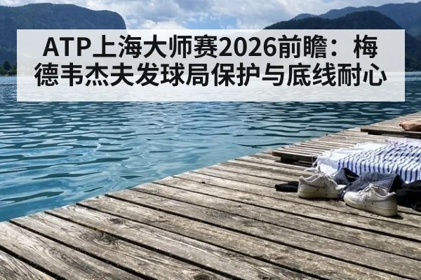 ATP上海大师赛2026前瞻：梅德韦杰夫发球局保护与底线耐心