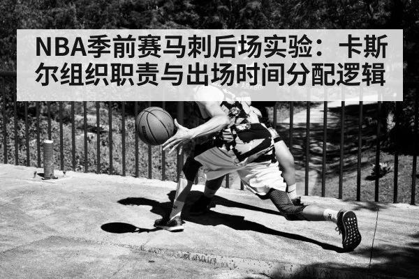 NBA季前赛马刺后场实验：卡斯尔组织职责与出场时间分配逻辑