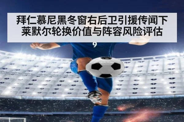 拜仁慕尼黑冬窗右后卫引援传闻下莱默尔轮换价值与阵容风险评估