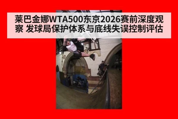 莱巴金娜WTA500东京2026赛前深度观察 发球局保护体系与底线失误控制评估