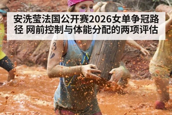 安洗莹法国公开赛2026女单争冠路径 网前控制与体能分配的两项评估