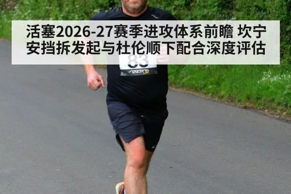活塞2026-27赛季进攻体系前瞻 坎宁安挡拆发起与杜伦顺下配合深度评估